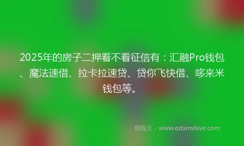 2025年的房子二押看不看征信有：汇融Pro钱包、魔法速借、拉卡拉速贷、贷你飞快借、哆来米钱包等。