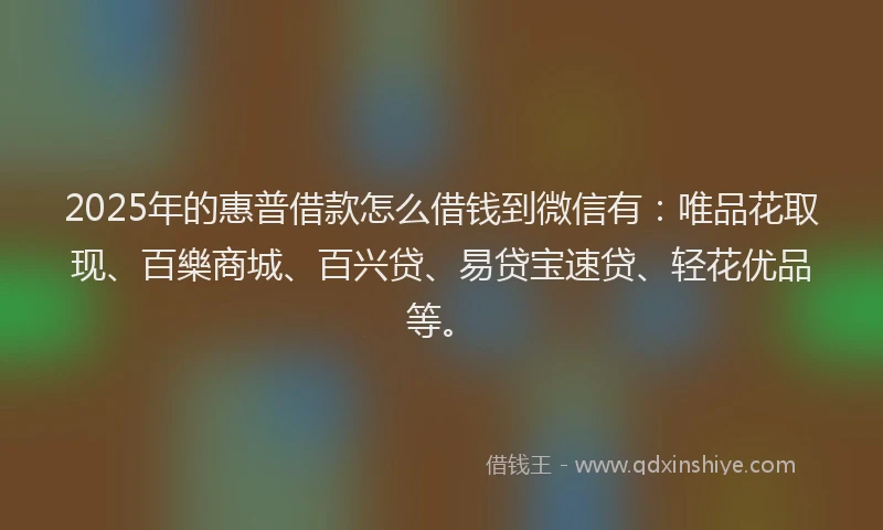 2025年的惠普借款怎么借钱到微信有：唯品花取现、百樂商城、百兴贷、易贷宝速贷、轻花优品等。