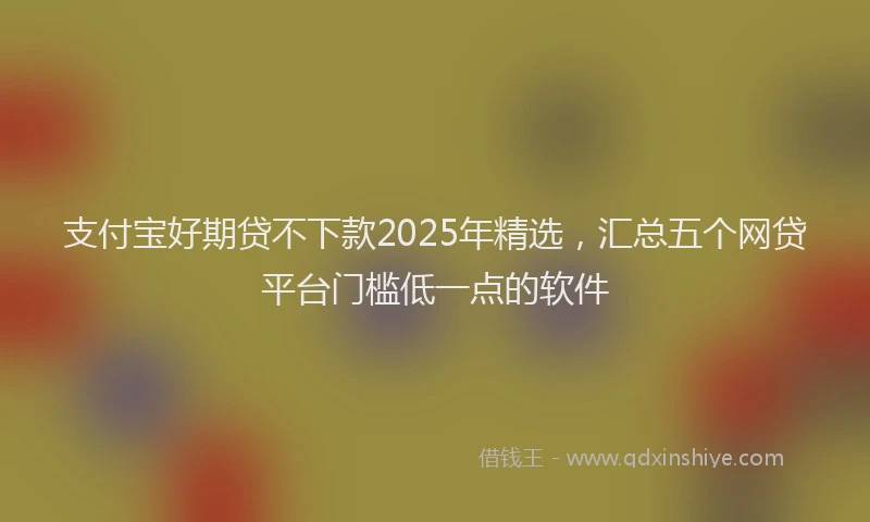 支付宝好期贷不下款2025年精选，汇总五个网贷平台门槛低一点的软件