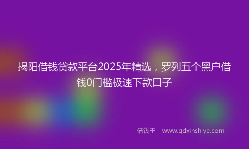 揭阳借钱贷款平台2025年精选，罗列五个黑户借钱0门槛极速下款口子