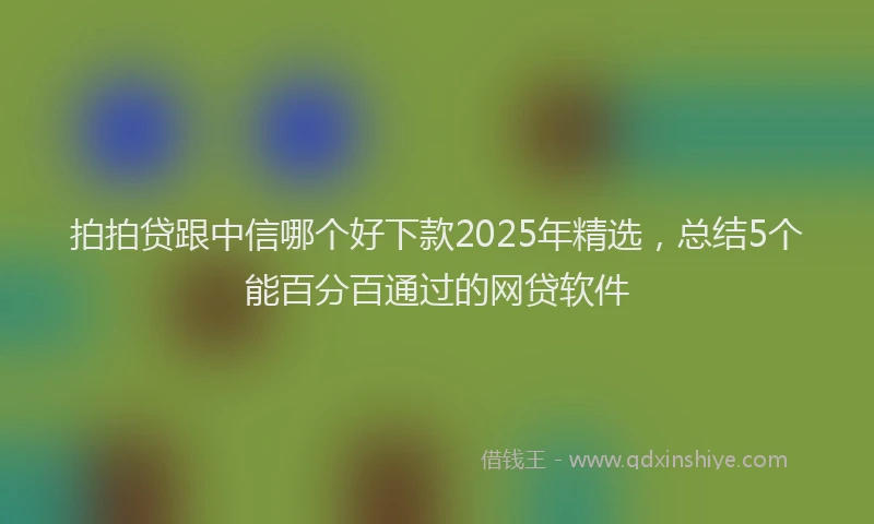 拍拍贷跟中信哪个好下款2025年精选，总结5个能百分百通过的网贷软件