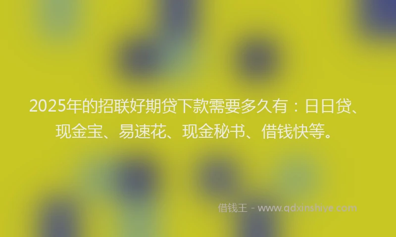2025年的招联好期贷下款需要多久有：日日贷、现金宝、易速花、现金秘书、借钱快等。