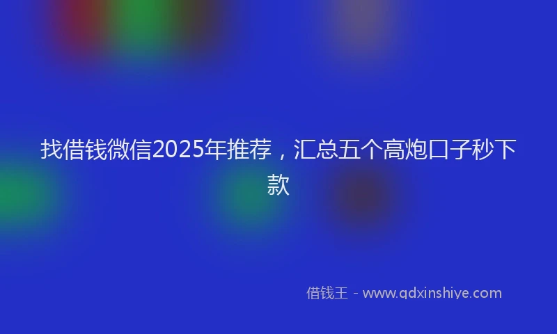 找借钱微信2025年推荐，汇总五个高炮口子秒下款