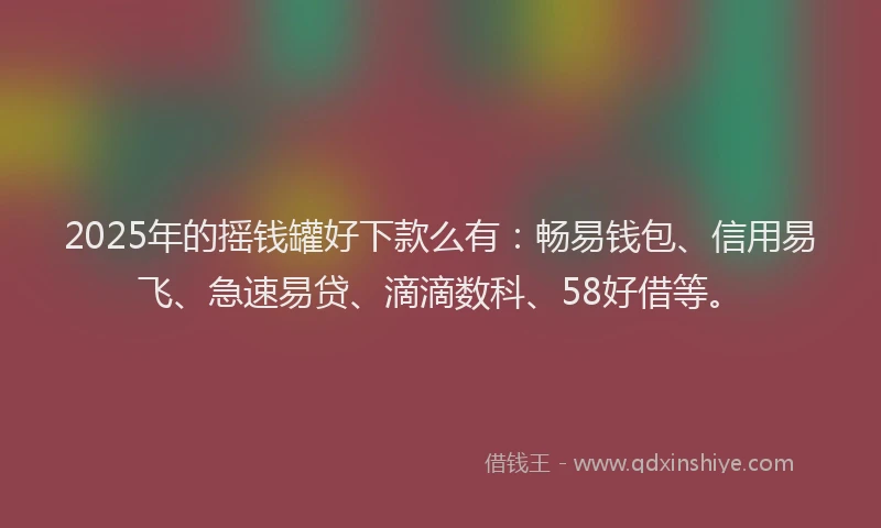 2025年的摇钱罐好下款么有：畅易钱包、信用易飞、急速易贷、滴滴数科、58好借等。