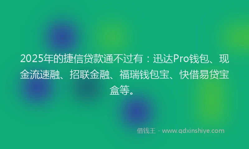 2025年的捷信贷款通不过有：迅达Pro钱包、现金流速融、招联金融、福瑞钱包宝、快借易贷宝盒等。