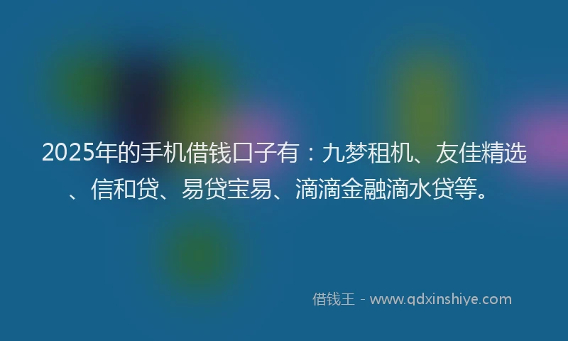 2025年的手机借钱口子有：九梦租机、友佳精选、信和贷、易贷宝易、滴滴金融滴水贷等。