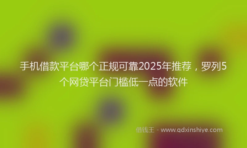 手机借款平台哪个正规可靠2025年推荐，罗列5个网贷平台门槛低一点的软件