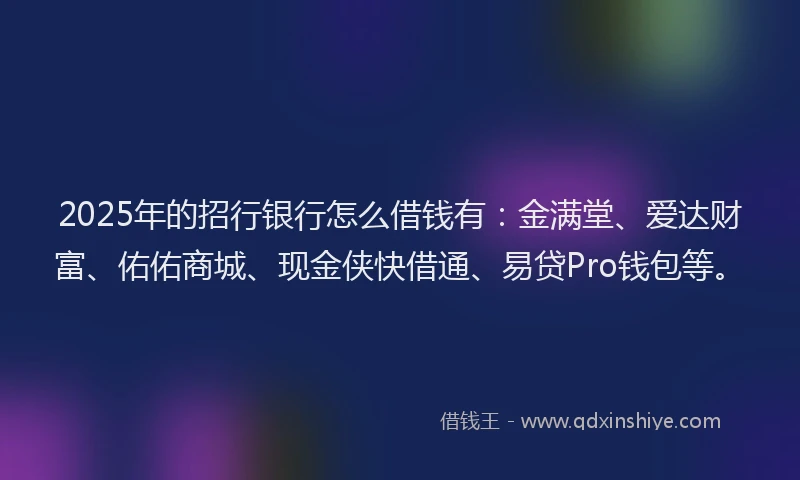2025年的招行银行怎么借钱有：金满堂、爱达财富、佑佑商城、现金侠快借通、易贷Pro钱包等。
