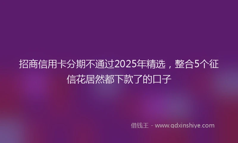 招商信用卡分期不通过2025年精选，整合5个征信花居然都下款了的口子