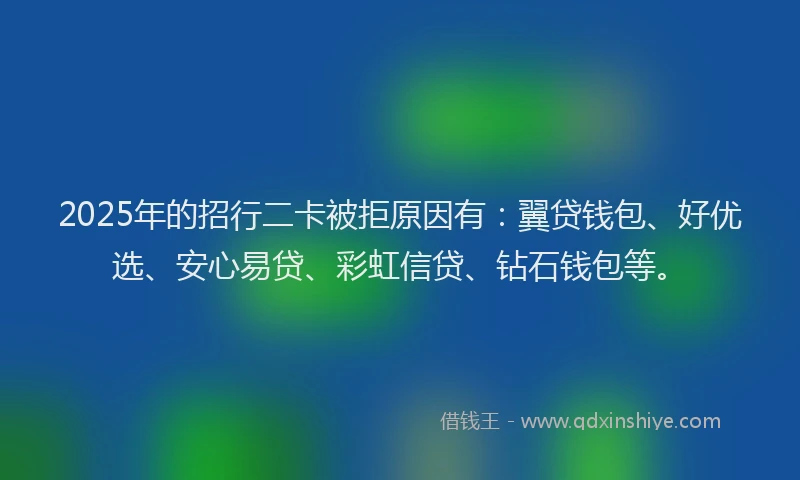 2025年的招行二卡被拒原因有：翼贷钱包、好优选、安心易贷、彩虹信贷、钻石钱包等。