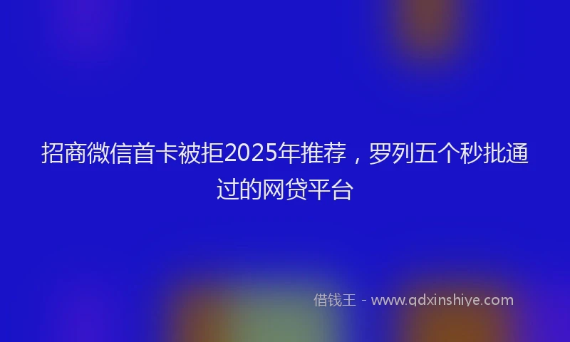 招商微信首卡被拒2025年推荐，罗列五个秒批通过的网贷平台