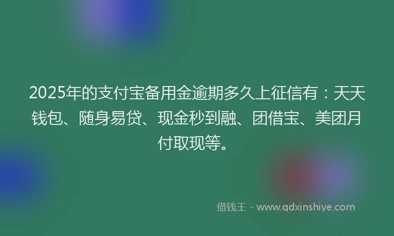 2025年的支付宝备用金逾期多久上征信有：天天钱包、随身易贷、现金秒到融、团借宝、美团月付取现等。