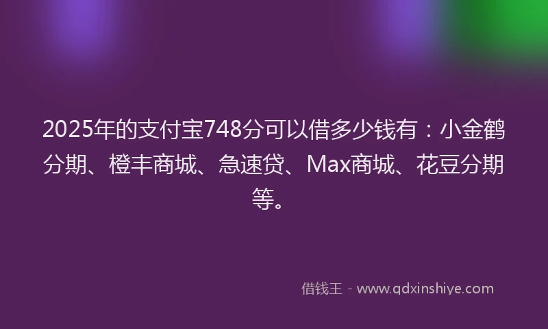 2025年的支付宝748分可以借多少钱有：小金鹤分期、橙丰商城、急速贷、Max商城、花豆分期等。