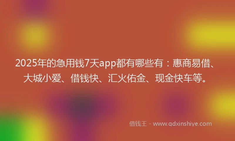 2025年的急用钱7天app都有哪些有：惠商易借、大城小爱、借钱快、汇火佑金、现金快车等。