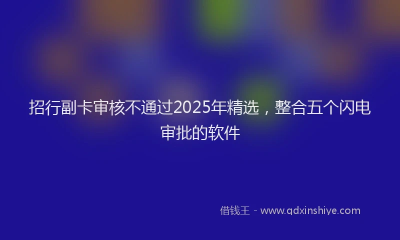 招行副卡审核不通过2025年精选，整合五个闪电审批的软件