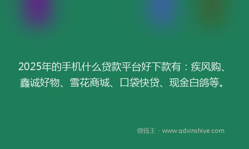 2025年的手机什么贷款平台好下款有：疾风购、鑫诚好物、雪花商城、口袋快贷、现金白鸽等。
