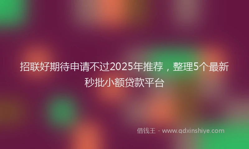 招联好期待申请不过2025年推荐，整理5个最新秒批小额贷款平台