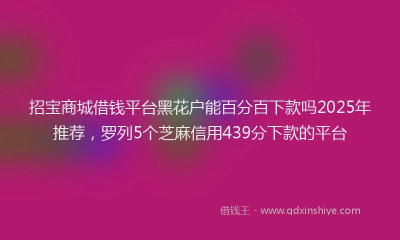 招宝商城借钱平台黑花户能百分百下款吗2025年推荐，罗列5个芝麻信用439分下款的平台