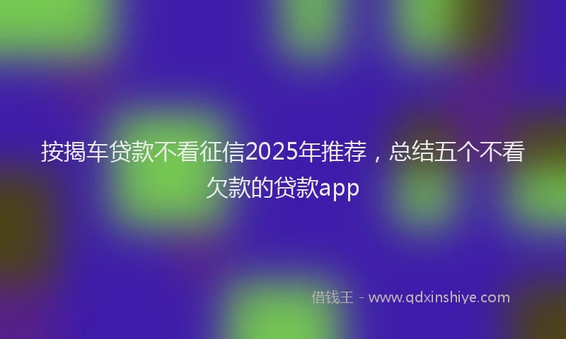 按揭车贷款不看征信2025年推荐，总结五个不看欠款的贷款app