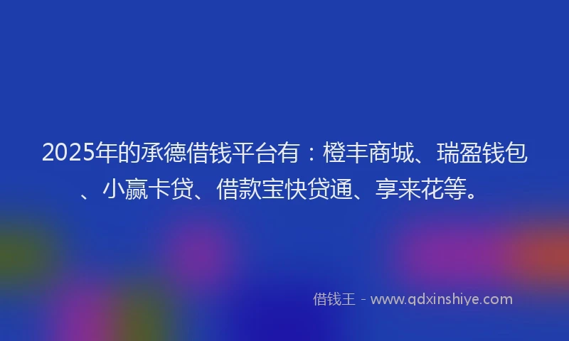 2025年的承德借钱平台有：橙丰商城、瑞盈钱包、小赢卡贷、借款宝快贷通、享来花等。