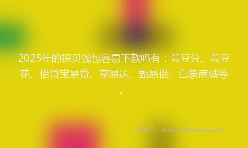 2025年的探贝钱包容易下款吗有：芸豆分、芸豆花、借贷宝易贷、享易达、甄易借、白象商城等。