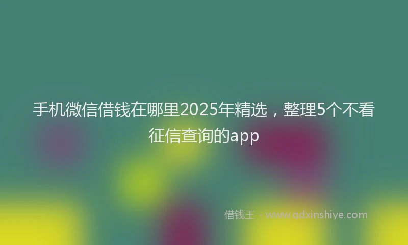 手机微信借钱在哪里2025年精选，整理5个不看征信查询的app