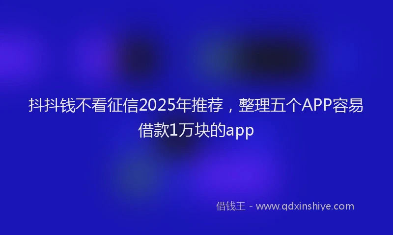 抖抖钱不看征信2025年推荐，整理五个APP容易借款1万块的app