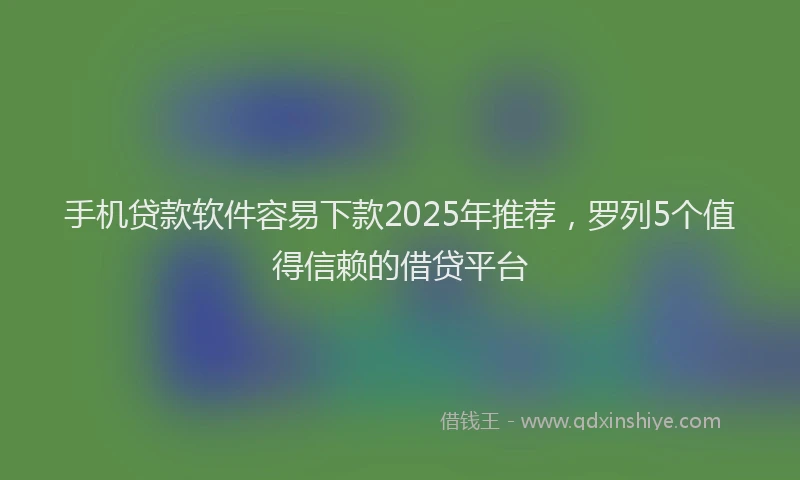 手机贷款软件容易下款2025年推荐，罗列5个值得信赖的借贷平台