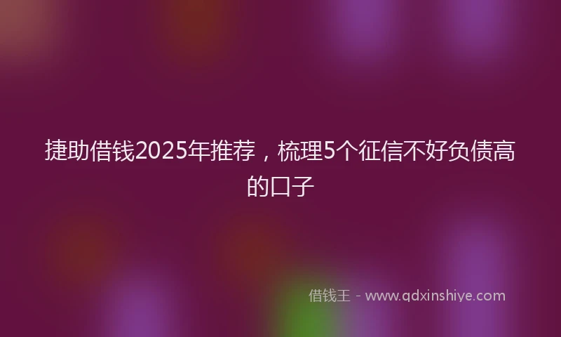 捷助借钱2025年推荐，梳理5个征信不好负债高的口子