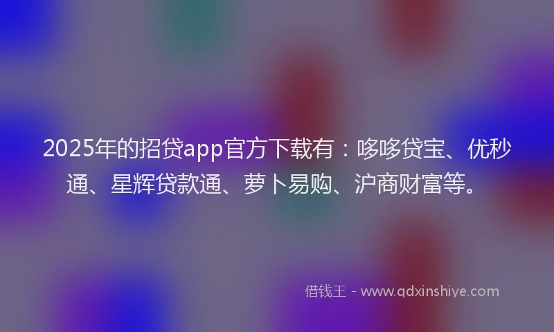2025年的招贷app官方下载有：哆哆贷宝、优秒通、星辉贷款通、萝卜易购、沪商财富等。