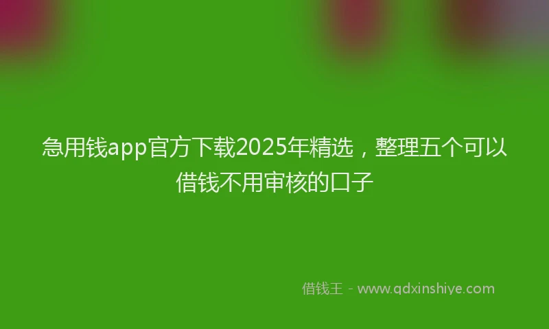 急用钱app官方下载2025年精选，整理五个可以借钱不用审核的口子