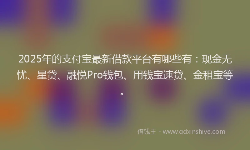 2025年的支付宝最新借款平台有哪些有：现金无忧、星贷、融悦Pro钱包、用钱宝速贷、金租宝等。