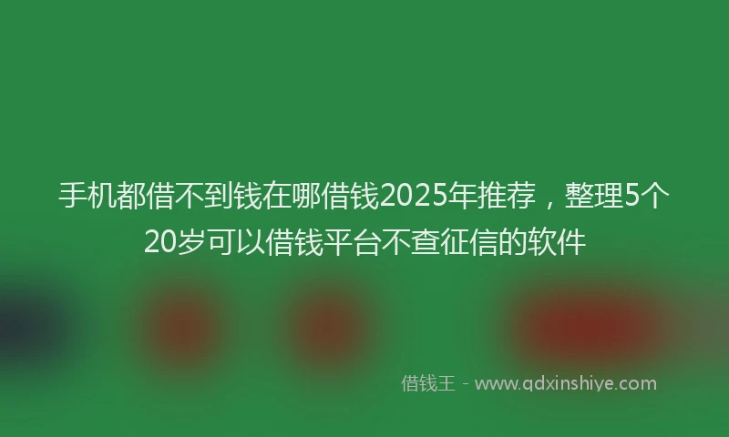 手机都借不到钱在哪借钱2025年推荐，整理5个20岁可以借钱平台不查征信的软件