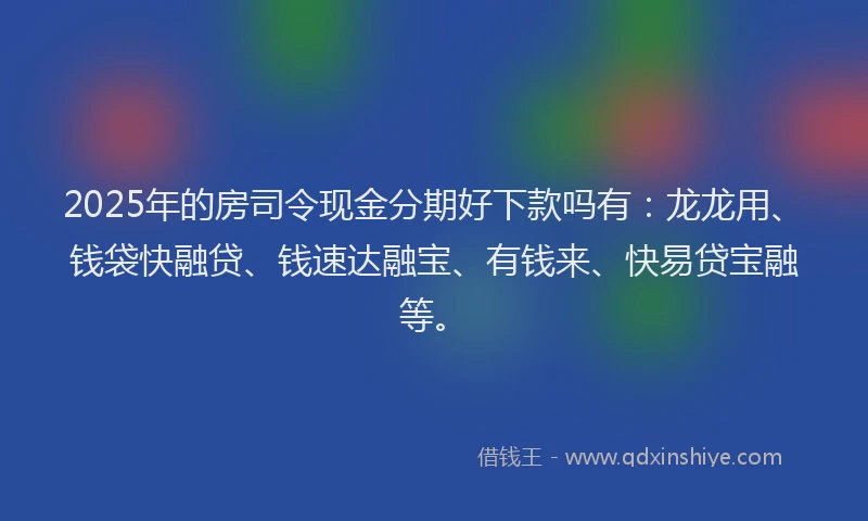 2025年的房司令现金分期好下款吗有：龙龙用、钱袋快融贷、钱速达融宝、有钱来、快易贷宝融等。