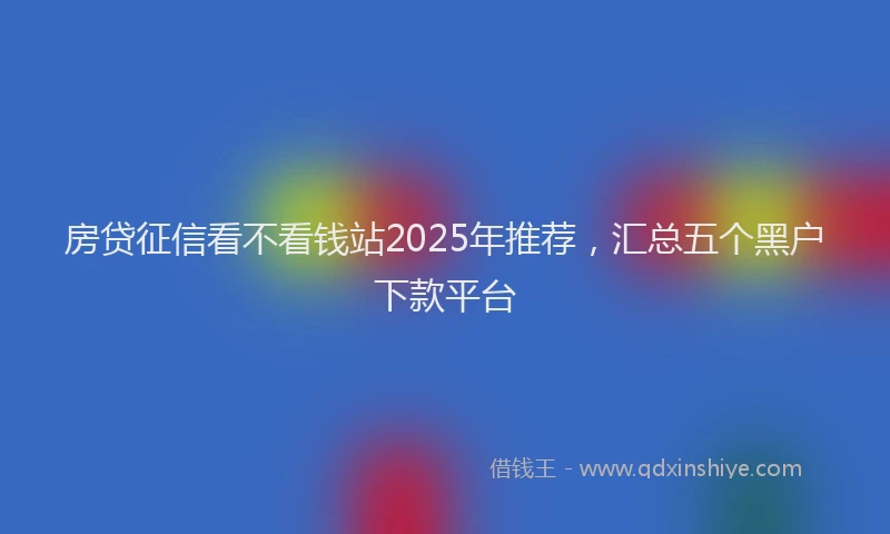 房贷征信看不看钱站2025年推荐，汇总五个黑户下款平台