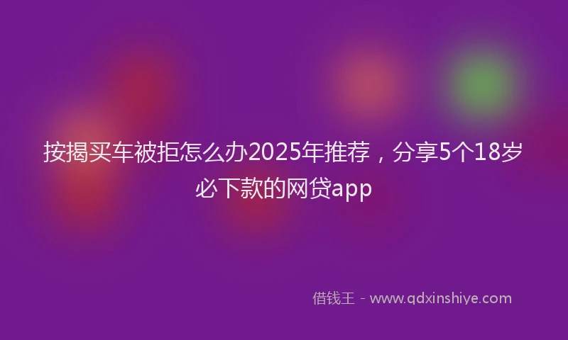 按揭买车被拒怎么办2025年推荐，分享5个18岁必下款的网贷app
