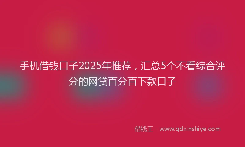手机借钱口子2025年推荐，汇总5个不看综合评分的网贷百分百下款口子