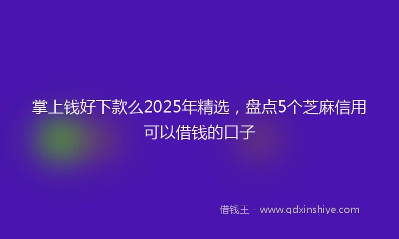 掌上钱好下款么2025年精选，盘点5个芝麻信用可以借钱的口子