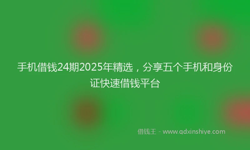 手机借钱24期2025年精选，分享五个手机和身份证快速借钱平台