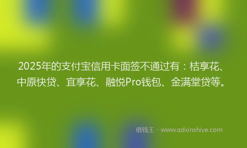 2025年的支付宝信用卡面签不通过有：桔享花、中原快贷、宜享花、融悦Pro钱包、金满堂贷等。
