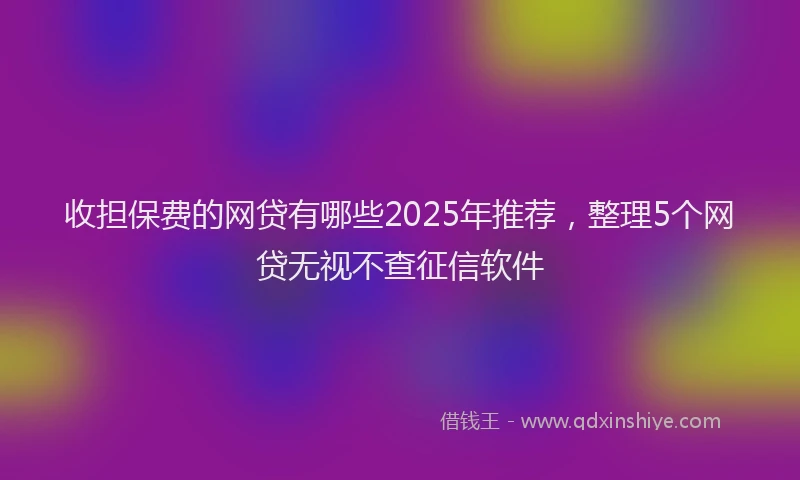 收担保费的网贷有哪些2025年推荐，整理5个网贷无视不查征信软件