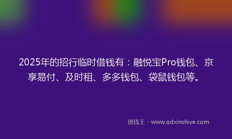 2025年的招行临时借钱有：融悦宝Pro钱包、京享易付、及时租、多多钱包、袋鼠钱包等。