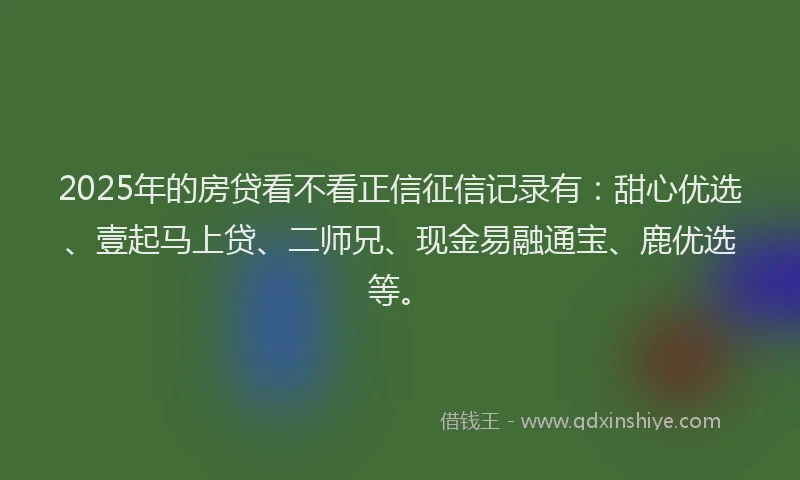 2025年的房贷看不看正信征信记录有：甜心优选、壹起马上贷、二师兄、现金易融通宝、鹿优选等。