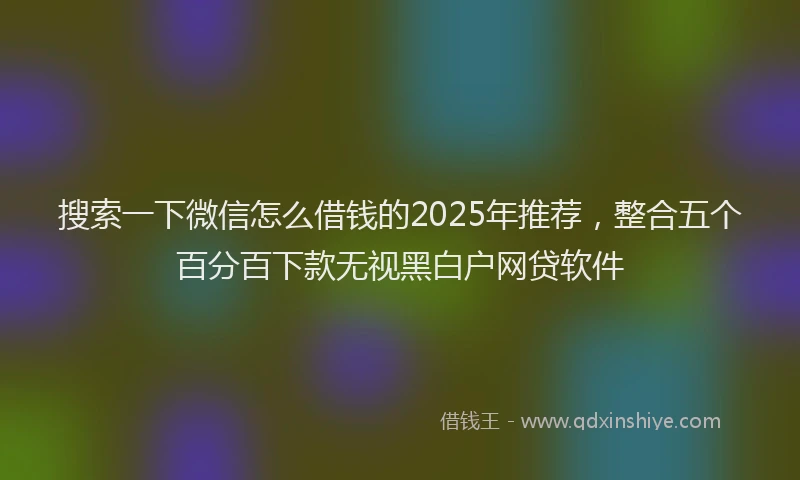 搜索一下微信怎么借钱的2025年推荐，整合五个百分百下款无视黑白户网贷软件