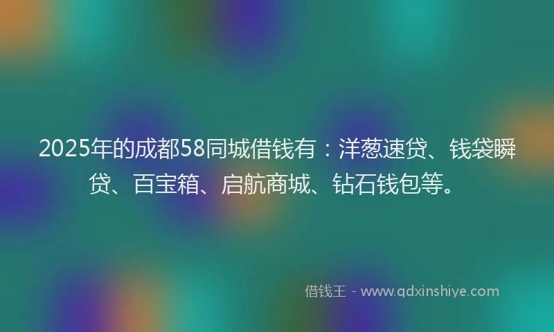 2025年的成都58同城借钱有：洋葱速贷、钱袋瞬贷、百宝箱、启航商城、钻石钱包等。