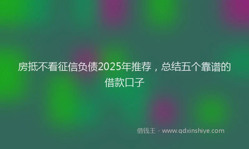 房抵不看征信负债2025年推荐，总结五个靠谱的借款口子