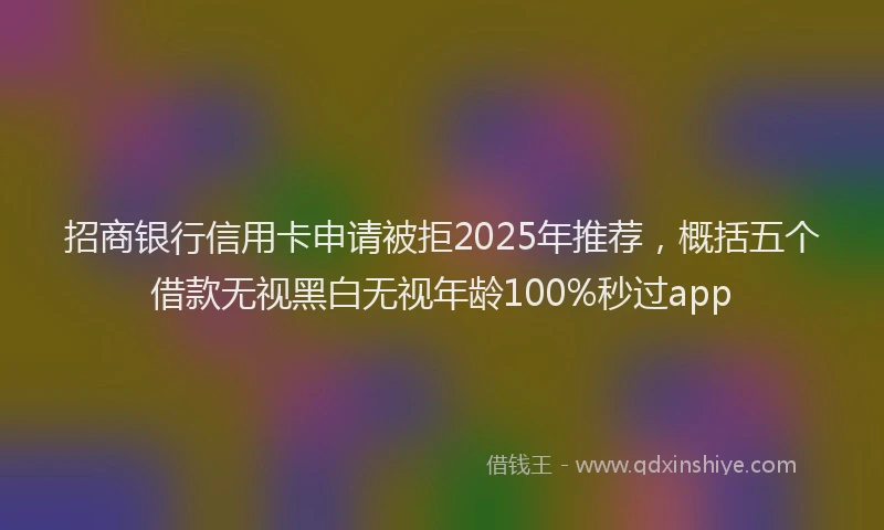 招商银行信用卡申请被拒2025年推荐，概括五个借款无视黑白无视年龄100%秒过app