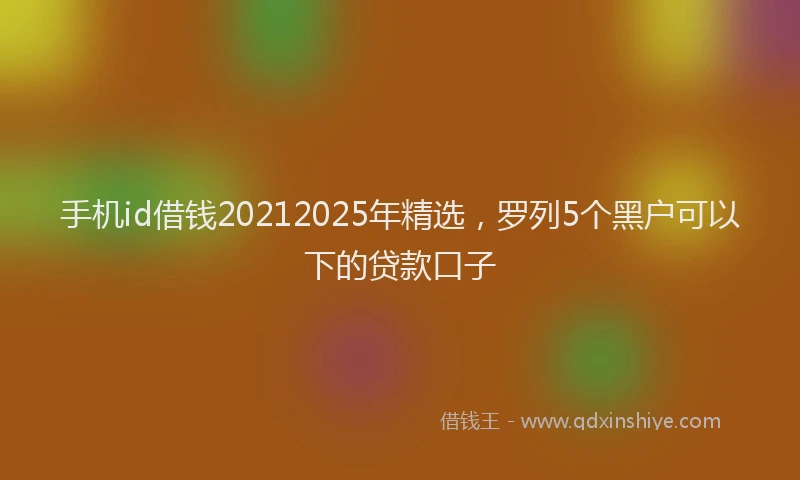 手机id借钱20212025年精选，罗列5个黑户可以下的贷款口子