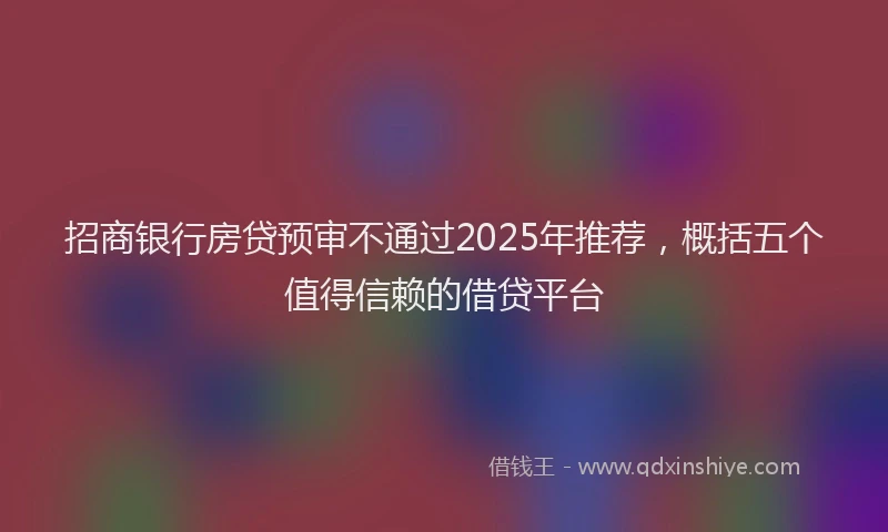 招商银行房贷预审不通过2025年推荐，概括五个值得信赖的借贷平台