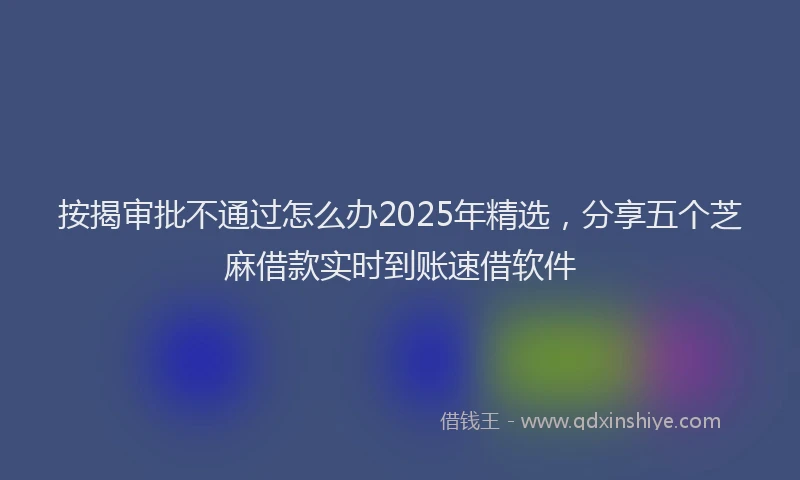 按揭审批不通过怎么办2025年精选，分享五个芝麻借款实时到账速借软件
